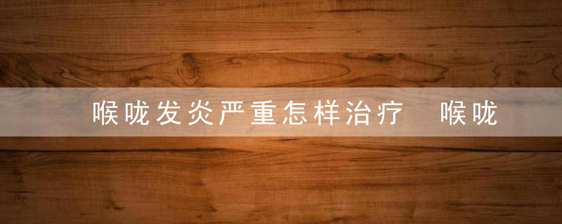 喉咙发炎严重怎样治疗 喉咙发炎严重吃什么